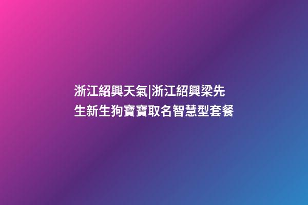 浙江紹興天氣|浙江紹興梁先生新生狗寶寶取名智慧型套餐-第1張-公司起名-玄機派
